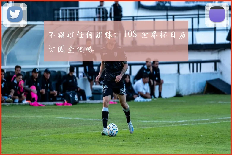 不错过任何进球：iOS 世界杯日历订阅全攻略