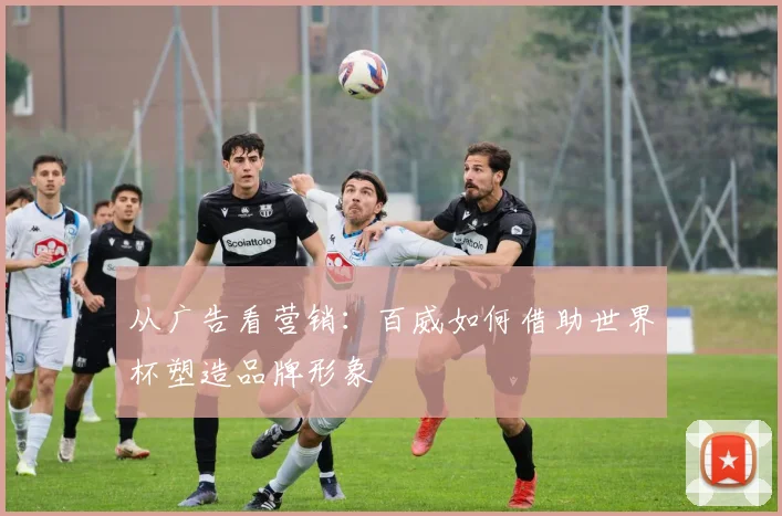从广告看营销：百威如何借助世界杯塑造品牌形象