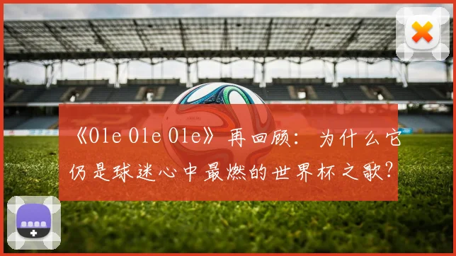 《Ole Ole Ole》再回顾：为什么它仍是球迷心中最燃的世界杯之歌？