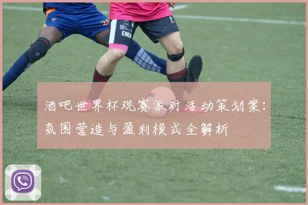 酒吧世界杯观赛派对活动策划案：氛围营造与盈利模式全解析