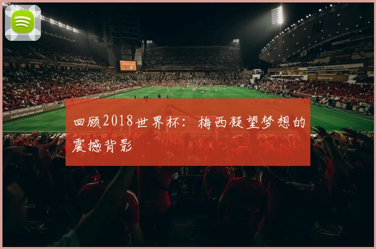 回顾2018世界杯：梅西凝望梦想的震撼背影