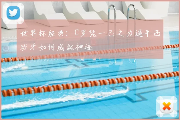 世界杯经典:C罗凭一己之力逼平西班牙如何成就神迹
