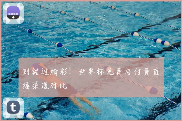 别错过精彩!世界杯免费与付费直播渠道对比