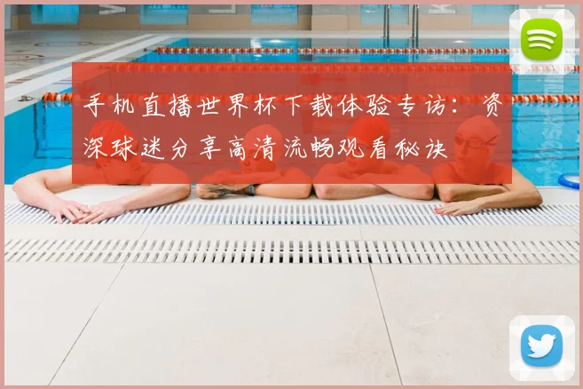 手机直播世界杯下载体验专访:资深球迷分享高清流畅观看秘诀