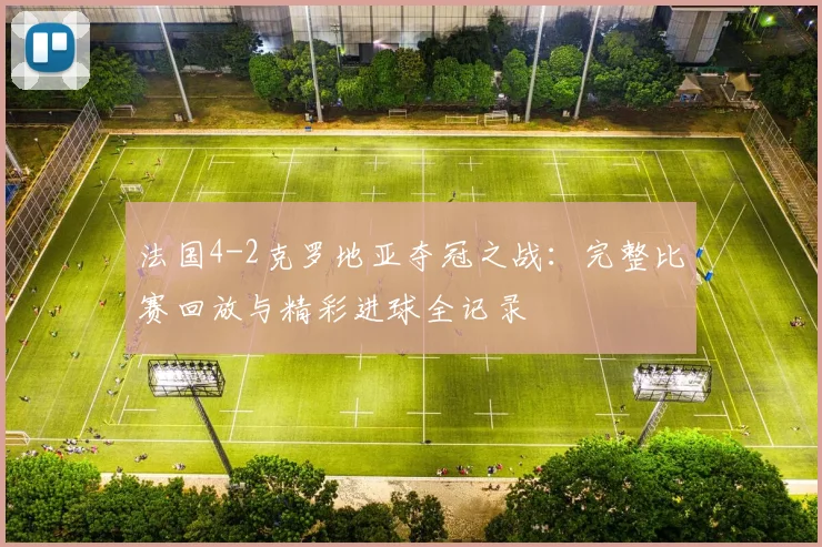 法国4-2克罗地亚夺冠之战：完整比赛回放与精彩进球全记录