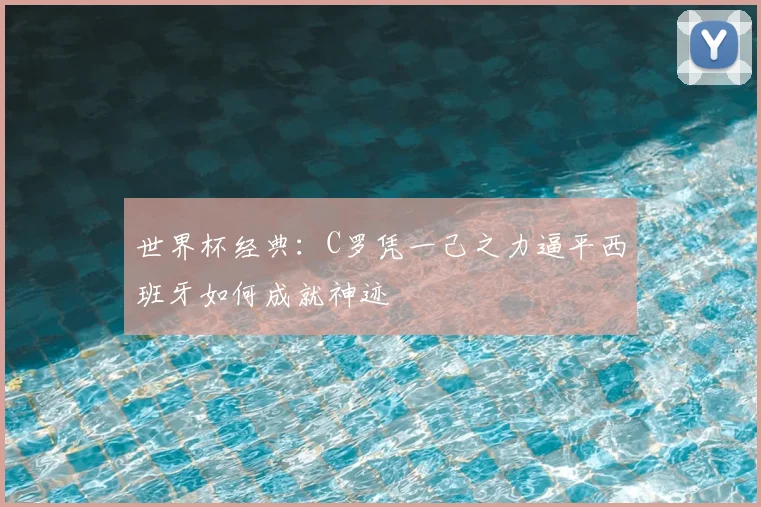 世界杯经典:C罗凭一己之力逼平西班牙如何成就神迹