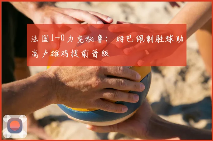 法国1-0力克秘鲁：姆巴佩制胜球助高卢雄鸡提前晋级