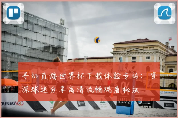 手机直播世界杯下载体验专访:资深球迷分享高清流畅观看秘诀
