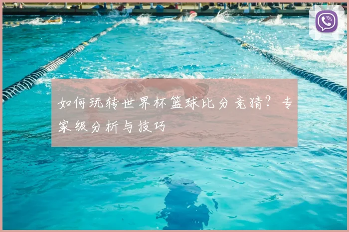 如何玩转世界杯篮球比分竞猜？专家级分析与技巧