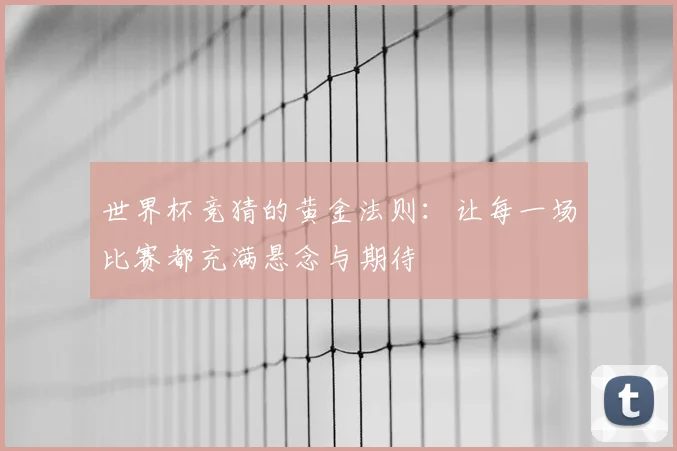 世界杯竞猜的黄金法则:让每一场比赛都充满悬念与期待