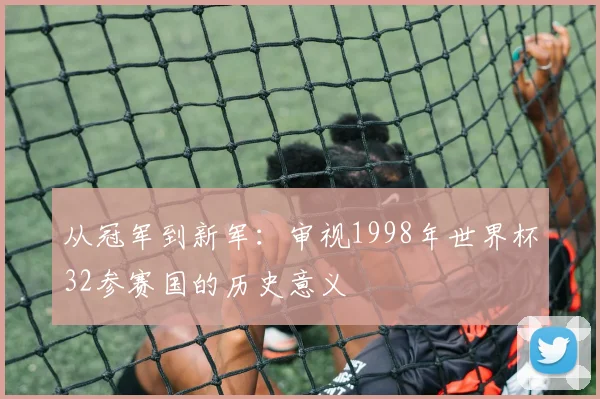 从冠军到新军：审视1998年世界杯32参赛国的历史意义