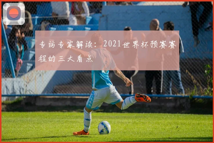 专访专家解读：2021世界杯预赛赛程的三大看点