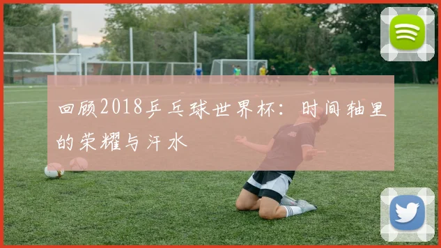 回顾2018乒乓球世界杯：时间轴里的荣耀与汗水