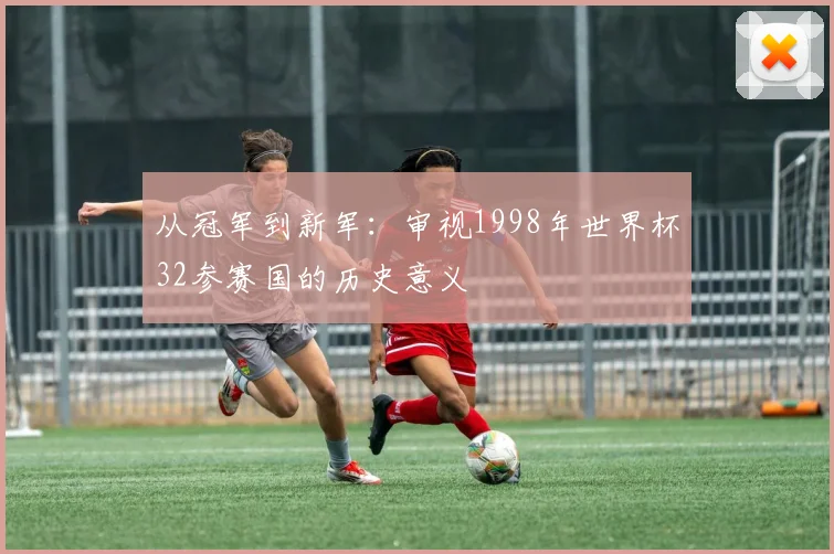 从冠军到新军：审视1998年世界杯32参赛国的历史意义