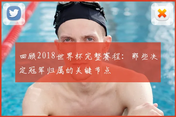 回顾2018世界杯完整赛程：那些决定冠军归属的关键节点