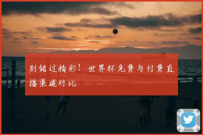 别错过精彩!世界杯免费与付费直播渠道对比