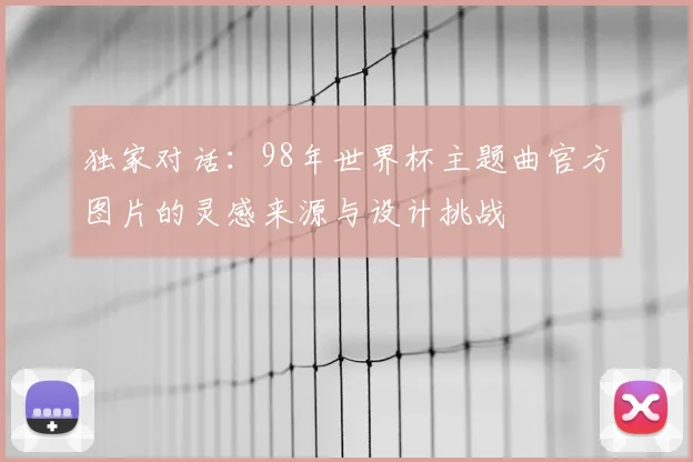 独家对话:98年世界杯主题曲官方图片的灵感来源与设计挑战