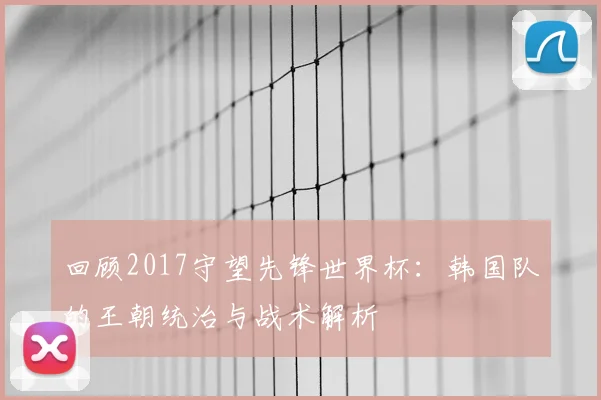 回顾2017守望先锋世界杯：韩国队的王朝统治与战术解析
