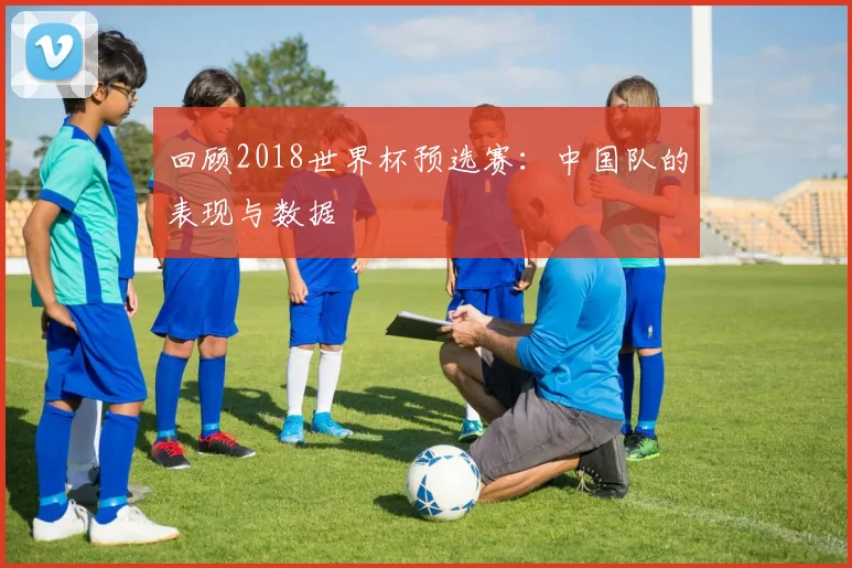 回顾2018世界杯预选赛：中国队的表现与数据