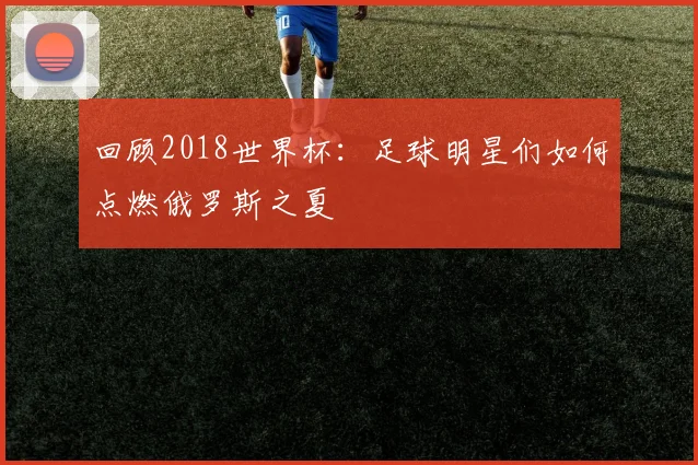 回顾2018世界杯：足球明星们如何点燃俄罗斯之夏