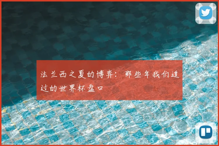 法兰西之夏的博弈：那些年我们追过的世界杯盘口