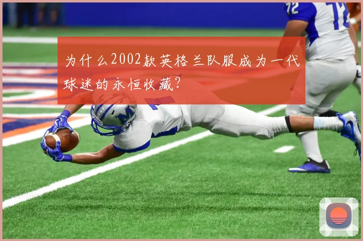 为什么2002款英格兰队服成为一代球迷的永恒收藏？