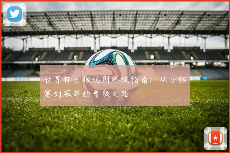 世界杯出线规则终极指南:从小组赛到冠军的晋级之路