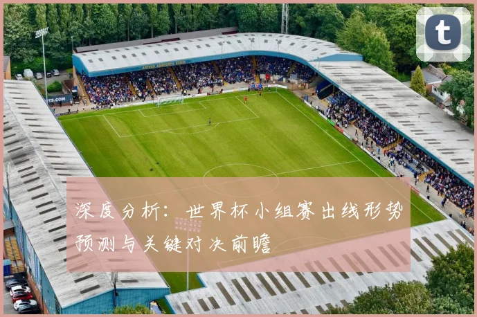 深度分析:世界杯小组赛出线形势预测与关键对决前瞻
