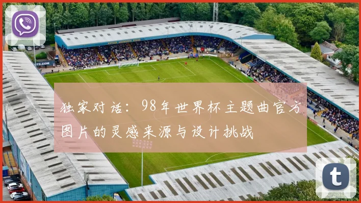 独家对话:98年世界杯主题曲官方图片的灵感来源与设计挑战