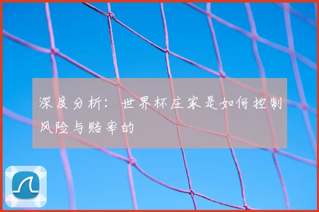 深度分析:世界杯庄家是如何控制风险与赔率的