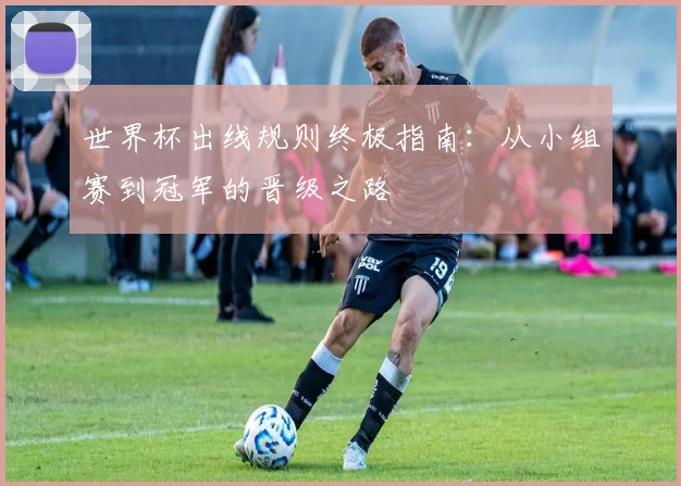 世界杯出线规则终极指南:从小组赛到冠军的晋级之路