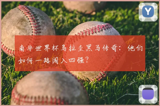 南非世界杯乌拉圭黑马传奇:他们如何一路闯入四强?