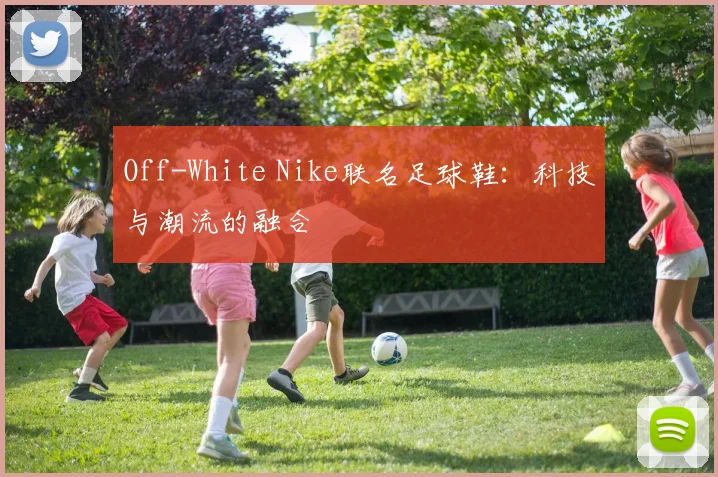 Off-White Nike联名足球鞋:科技与潮流的融合