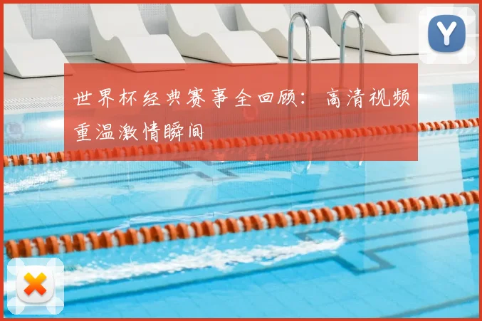 世界杯经典赛事全回顾:高清视频重温激情瞬间
