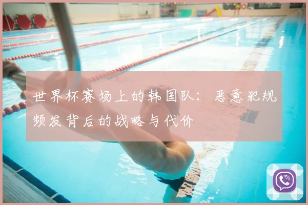 世界杯赛场上的韩国队：恶意犯规频发背后的战略与代价