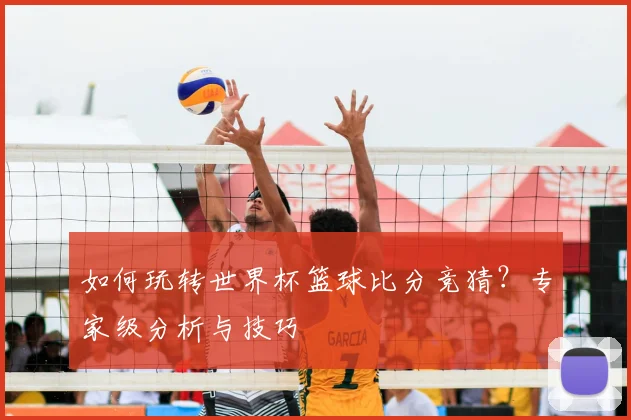 如何玩转世界杯篮球比分竞猜？专家级分析与技巧