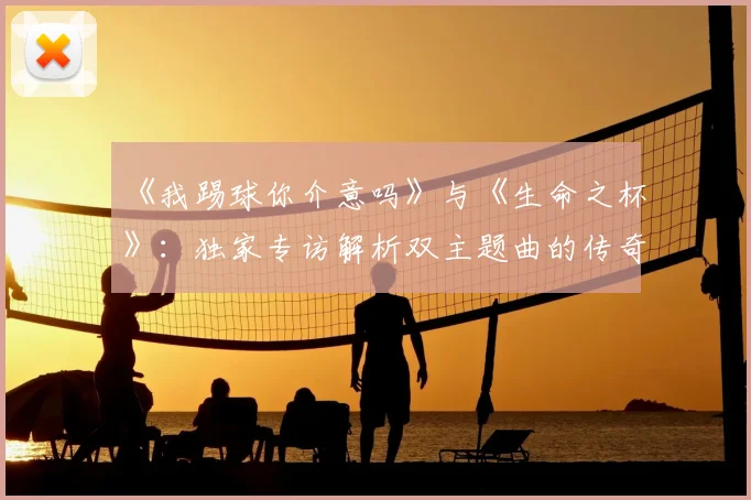 《我踢球你介意吗》与《生命之杯》:独家专访解析双主题曲的传奇策略