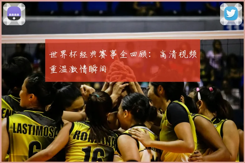 世界杯经典赛事全回顾:高清视频重温激情瞬间