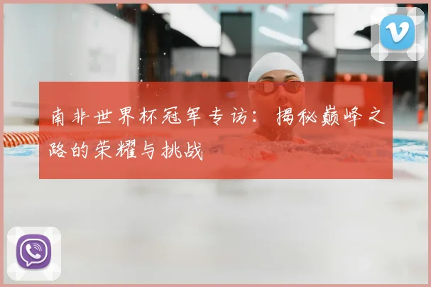 南非世界杯冠军专访:揭秘巅峰之路的荣耀与挑战