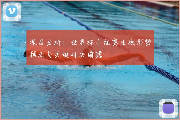 深度分析:世界杯小组赛出线形势预测与关键对决前瞻