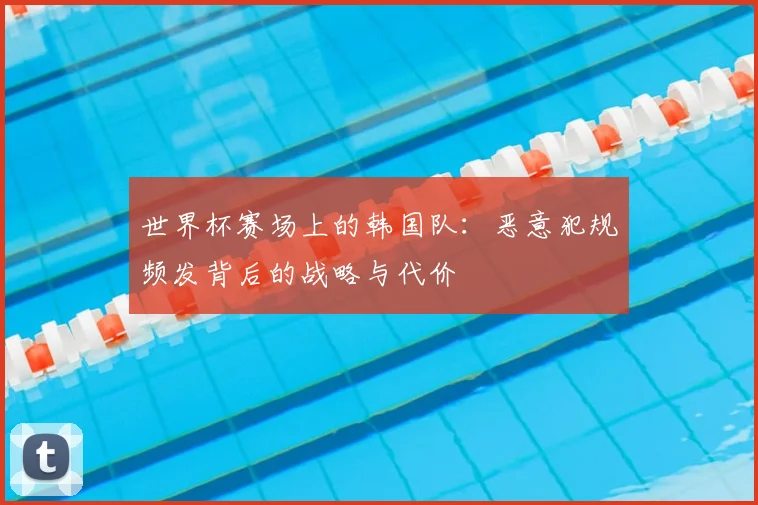 世界杯赛场上的韩国队：恶意犯规频发背后的战略与代价